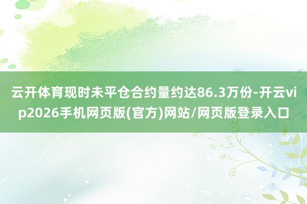 云开体育现时未平仓合约量约达86.3万份-开云vip2026手机网页版(官方)网站/网页版登录入口