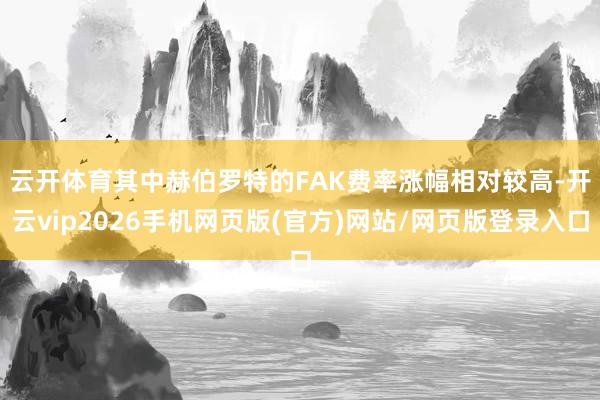 云开体育　　其中赫伯罗特的FAK费率涨幅相对较高-开云vip2026手机网页版(官方)网站/网页版登录入口