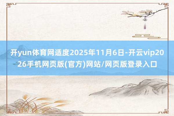 开yun体育网适度2025年11月6日-开云vip2026手机网页版(官方)网站/网页版登录入口