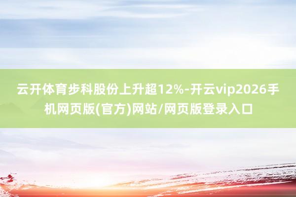 云开体育步科股份上升超12%-开云vip2026手机网页版(官方)网站/网页版登录入口