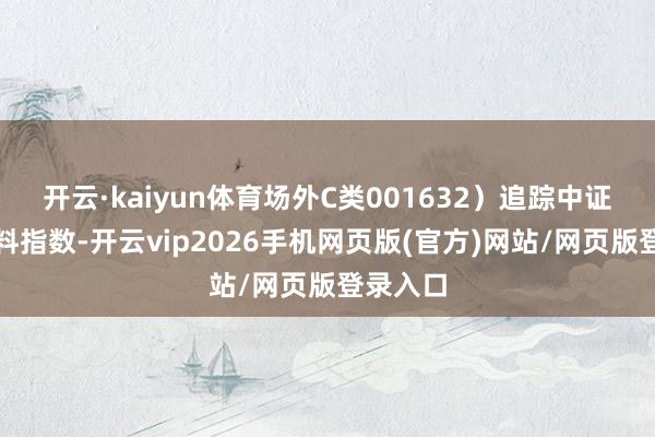 开云·kaiyun体育场外C类001632）追踪中证食物饮料指数-开云vip2026手机网页版(官方)网站/网页版登录入口