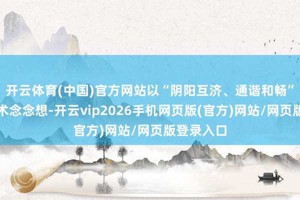 开云体育(中国)官方网站以“阴阳互济、通谐和畅”为中枢学术念念想-开云vip2026手机网页版(官方)网站/网页版登录入口