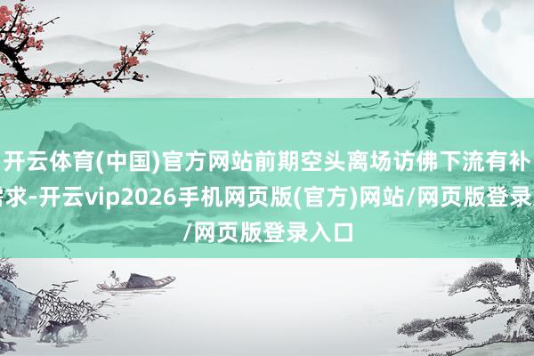 开云体育(中国)官方网站前期空头离场访佛下流有补库需求-开云vip2026手机网页版(官方)网站/网页版登录入口