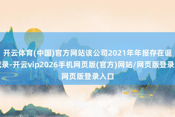 开云体育(中国)官方网站该公司2021年年报存在诞妄记录-开云vip2026手机网页版(官方)网站/网页版登录入口