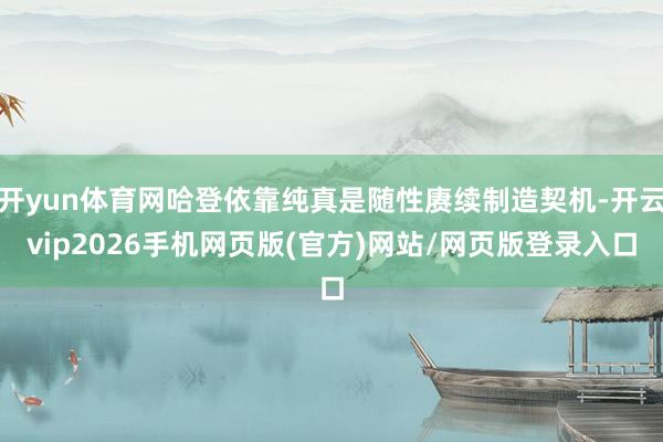 开yun体育网哈登依靠纯真是随性赓续制造契机-开云vip2026手机网页版(官方)网站/网页版登录入口