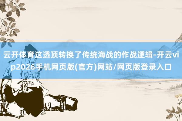 云开体育这透顶转换了传统海战的作战逻辑-开云vip2026手机网页版(官方)网站/网页版登录入口