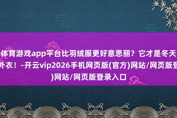 体育游戏app平台比羽绒服更好意思丽？它才是冬天最火的外衣！-开云vip2026手机网页版(官方)网站/网页版登录入口
