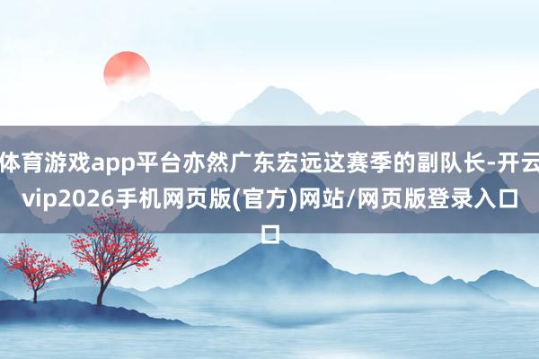 体育游戏app平台亦然广东宏远这赛季的副队长-开云vip2026手机网页版(官方)网站/网页版登录入口
