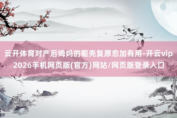 云开体育对产后姆妈的躯壳复原愈加有用-开云vip2026手机网页版(官方)网站/网页版登录入口