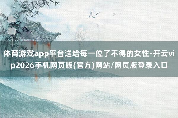 体育游戏app平台送给每一位了不得的女性-开云vip2026手机网页版(官方)网站/网页版登录入口