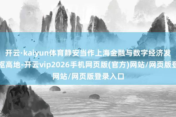 开云·kaiyun体育静安当作上海金融与数字经济发展的中枢高地-开云vip2026手机网页版(官方)网站/网页版登录入口
